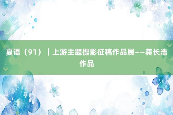 夏语（91）｜上游主题摄影征稿作品展——龚长浩作品