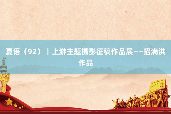 夏语（92）｜上游主题摄影征稿作品展——招满洪作品