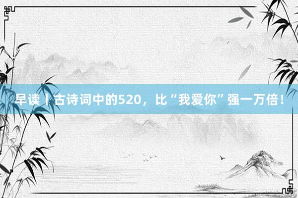 早读丨古诗词中的520，比“我爱你”强一万倍！
