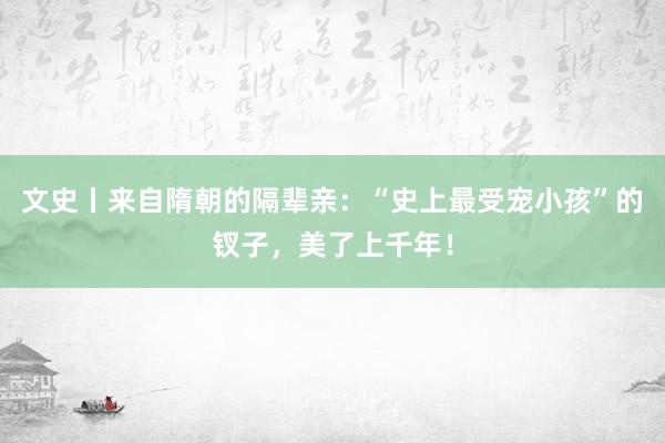 文史丨来自隋朝的隔辈亲：“史上最受宠小孩”的钗子，美了上千年！