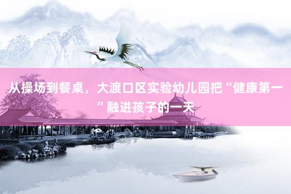 从操场到餐桌，大渡口区实验幼儿园把“健康第一”融进孩子的一天