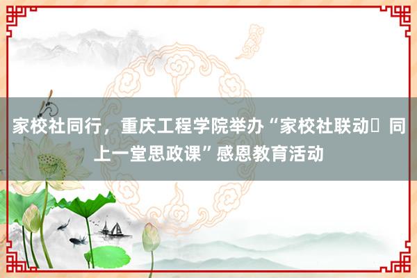 家校社同行，重庆工程学院举办“家校社联动・同上一堂思政课”感恩教育活动