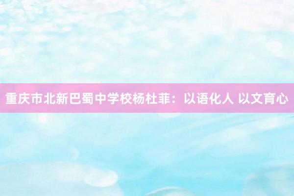 重庆市北新巴蜀中学校杨杜菲：以语化人 以文育心