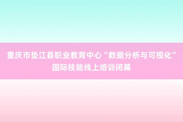 重庆市垫江县职业教育中心“数据分析与可视化”国际技能线上培训闭幕