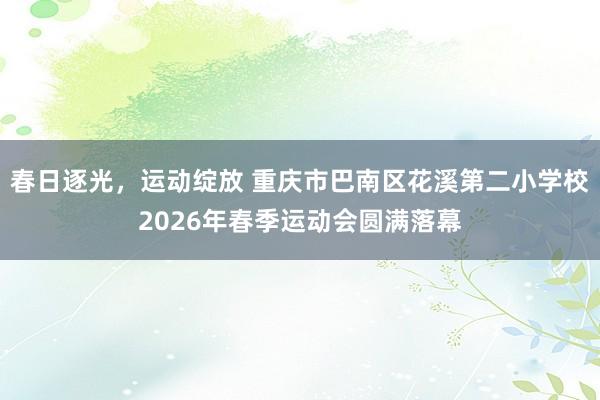春日逐光，运动绽放 重庆市巴南区花溪第二小学校2026年春季运动会圆满落幕