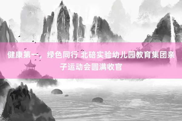 健康第一，绿色同行 北碚实验幼儿园教育集团亲子运动会圆满收官