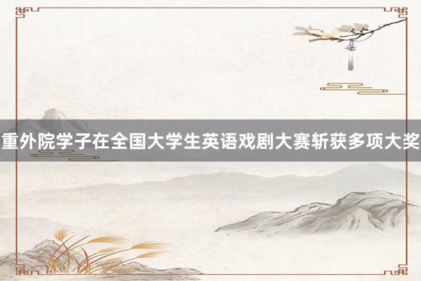 重外院学子在全国大学生英语戏剧大赛斩获多项大奖